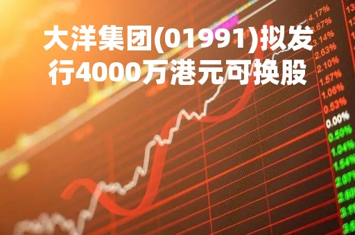 大洋集团(01991)拟发行4000万港元可换股债券 4月6日复牌