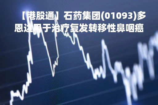 【港股通】石药集团(01093)多恩达用于治疗复发转移性鼻咽癌III期临床试验完成首例患者给药