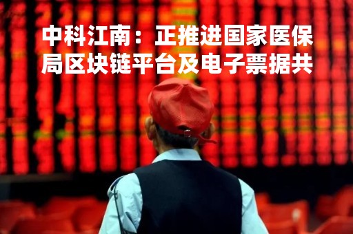 中科江南：正推进国家医保局区块链平台及电子票据共享子系统项目