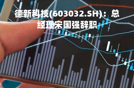 德新科技(603032.SH)：总经理宋国强辞职