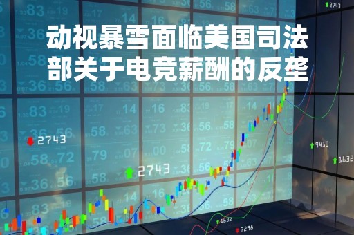 动视暴雪面临美国司法部关于电竞薪酬的反垄断诉讼，寻求达成和解