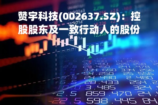 赞宇科技(002637.SZ)：控股股东及一致行动人的股份增持计划延期，已完成增持计划下限的60%