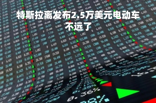 特斯拉离发布2.5万美元电动车不远了
