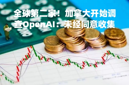 全球第二家！加拿大开始调查OpenAI：未经同意收集使用个人信息