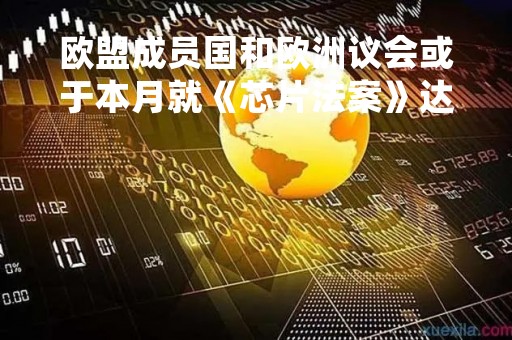 欧盟成员国和欧洲议会或于本月就《芯片法案》达成协议