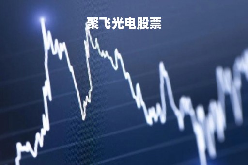 聚飞光电股票「聚飞光电股票股吧」