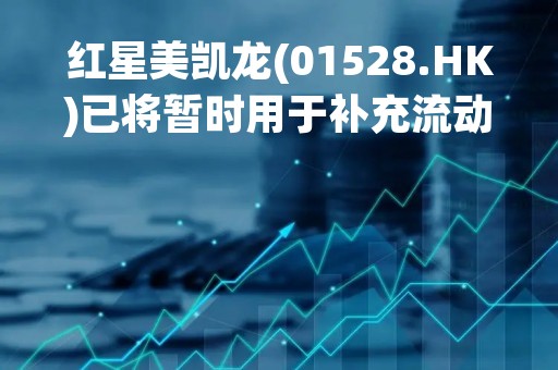 红星美凯龙(01528.HK)已将暂时用于补充流动资金的3.5亿元闲置募集资金归还至募集资金专用账户