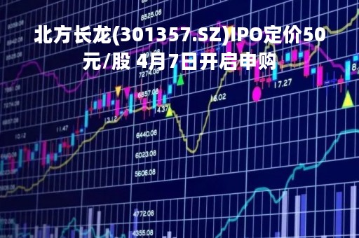 北方长龙(301357.SZ)IPO定价50元/股 4月7日开启申购