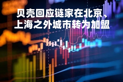 贝壳回应链家在北京、上海之外城市转为加盟模式：消息不实