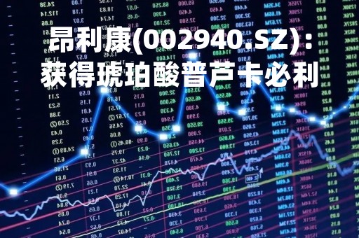 昂利康(002940.SZ)：获得琥珀酸普芦卡必利片药品补充申请批准通知书、成为其上市许可持有人
