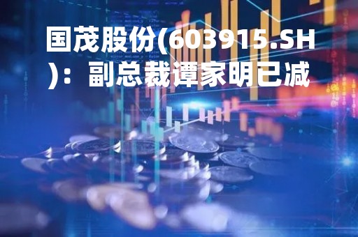 国茂股份(603915.SH)：副总裁谭家明已减持2200股