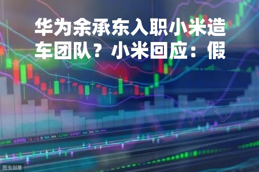 华为余承东入职小米造车团队？小米回应：假的