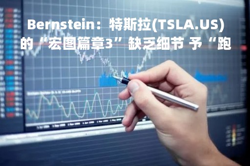 Bernstein：特斯拉(TSLA.US)的“宏图篇章3”缺乏细节 予“跑输大盘”评级