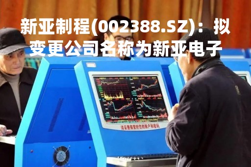 新亚制程(002388.SZ)：拟变更公司名称为新亚电子制程(浙江)股份有限公司