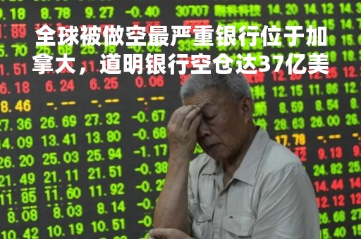 全球被做空最严重银行位于加拿大，道明银行空仓达37亿美元