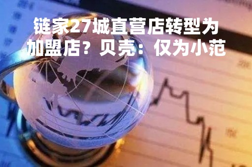 链家27城直营店转型为加盟店？贝壳：仅为小范围合伙人模式