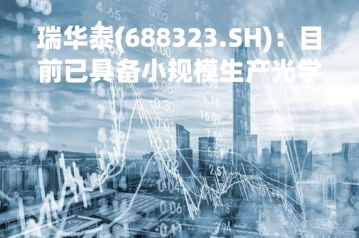 瑞华泰(688323.SH)：目前已具备小规模生产光学级CPI薄膜的能力
