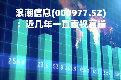 浪潮信息(000977.SZ)：近几年一直重视高端人才引进，尤其是博士及以上学历人才的引进