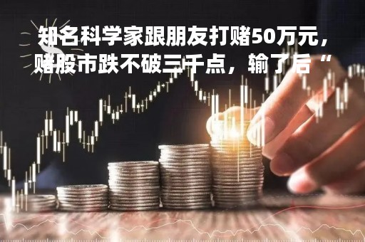 知名科学家跟朋友打赌50万元，赌股市跌不破三千点，输了后“赖账”，被人告上法庭…