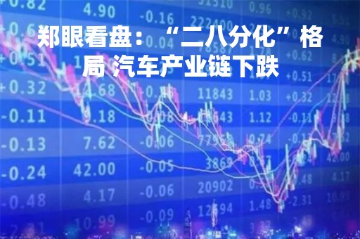 郑眼看盘：“二八分化”格局 汽车产业链下跌