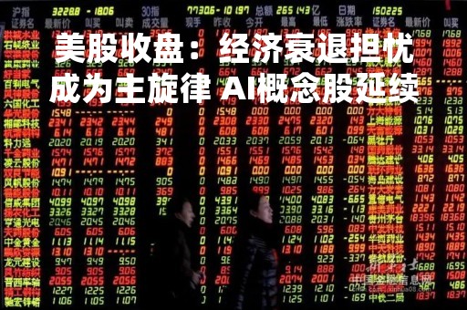 美股收盘：经济衰退担忧成为主旋律 AI概念股延续跌势