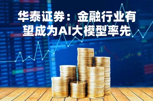 华泰证券：金融行业有望成为AI大模型率先落地的垂直领域之一