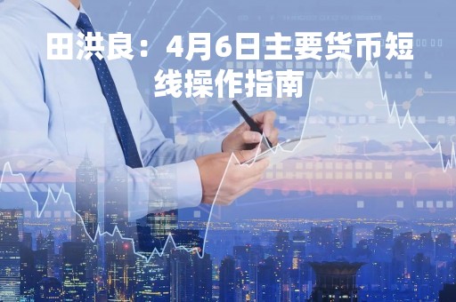 田洪良：4月6日主要货币短线操作指南