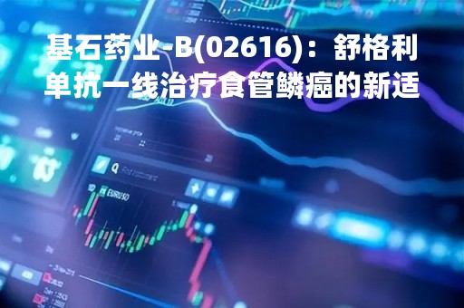 基石药业-B(02616)：舒格利单抗一线治疗食管鳞癌的新适应症上市申请获中国国家药监局受理