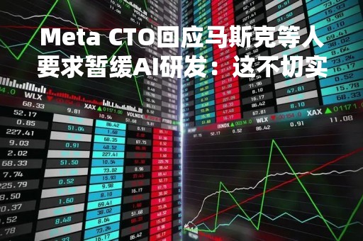 Meta CTO回应马斯克等人要求暂缓AI研发：这不切实际