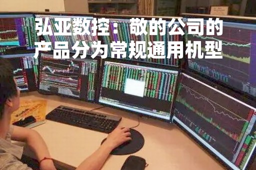 弘亚数控：敬的公司的产品分为常规通用机型及非常规定制机型两类