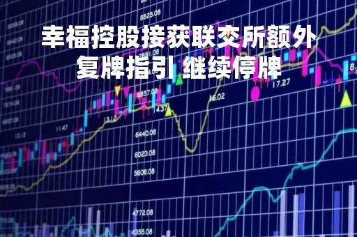 幸福控股接获联交所额外复牌指引 继续停牌