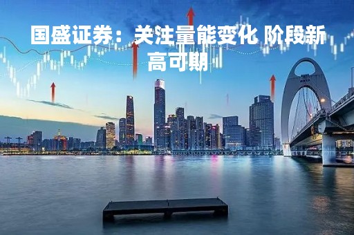 国盛证券：关注量能变化 阶段新高可期