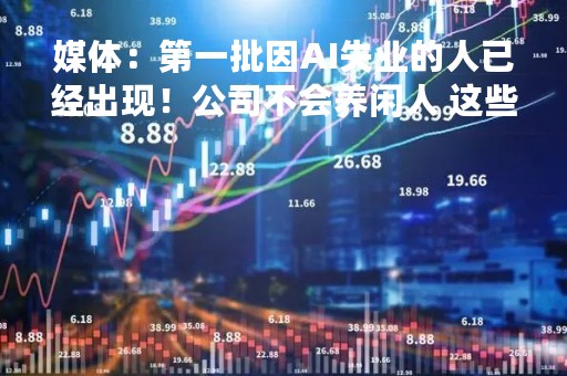 媒体：第一批因AI失业的人已经出现！公司不会养闲人 这些职业最容易被AI取代