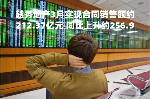 越秀地产3月实现合同销售额约212.37亿元 同比上升约256.9%