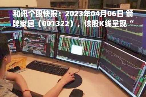 和讯个股快报：2023年04月06日 箭牌家居（001322），该股K线呈现“曙光初现”形态