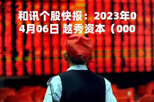 和讯个股快报：2023年04月06日 越秀资本（000987）9:54分，股价快速拉升