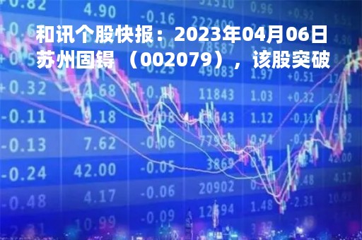 和讯个股快报：2023年04月06日 苏州固锝 （002079），该股突破长期盘整