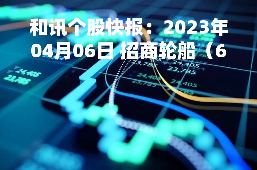 和讯个股快报：2023年04月06日 招商轮船（601872）10:05分，股价快速拉升