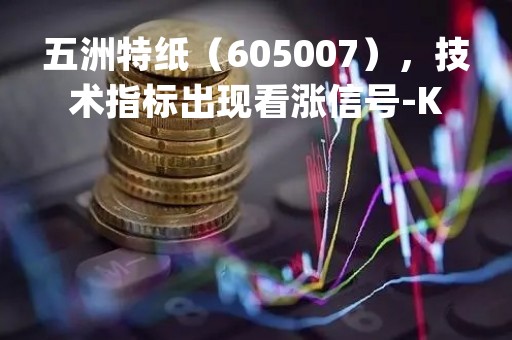 五洲特纸（605007），技术指标出现看涨信号-KDJ 低位金叉（2023年04月06日）