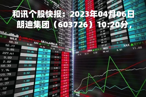 和讯个股快报：2023年04月06日 朗迪集团（603726）10:20分，股价快速拉升