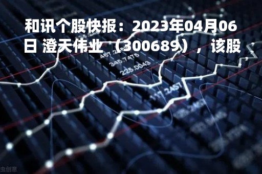 和讯个股快报：2023年04月06日 澄天伟业 （300689），该股突破长期盘整