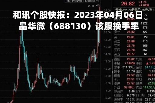 和讯个股快报：2023年04月06日 晶华微（688130）该股换手率大于8%