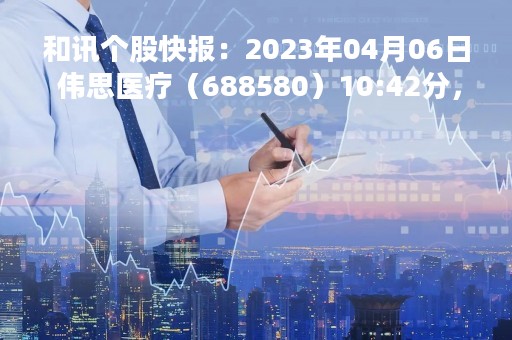 和讯个股快报：2023年04月06日 伟思医疗（688580）10:42分，股价快速拉升