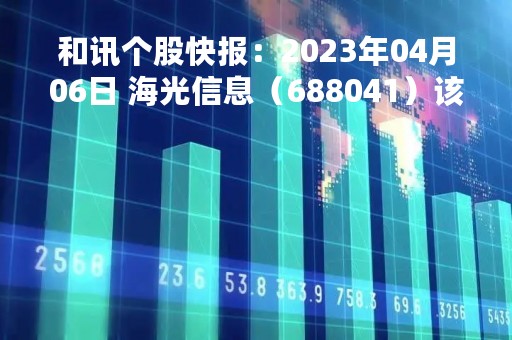 和讯个股快报：2023年04月06日 海光信息（688041）该股换手率大于8%