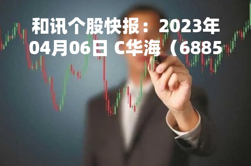 和讯个股快报：2023年04月06日 C华海（688535）股价5分钟涨速大于5%