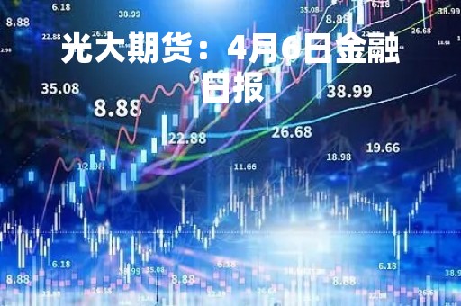 光大期货：4月6日金融日报