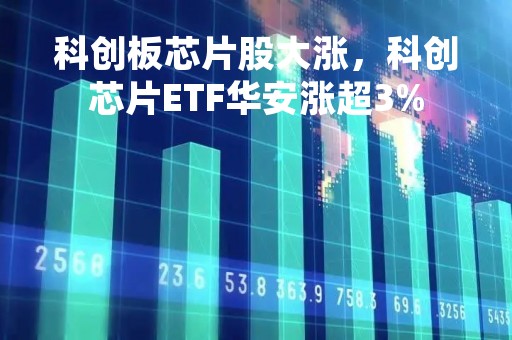 科创板芯片股大涨，科创芯片ETF华安涨超3%