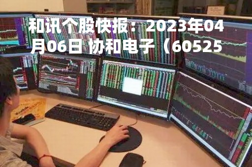 和讯个股快报：2023年04月06日 协和电子（605258）10:58分，股价快速拉升