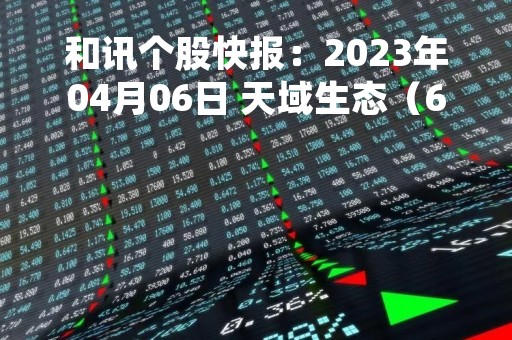 和讯个股快报：2023年04月06日 天域生态（603717）该股换手率大于8%