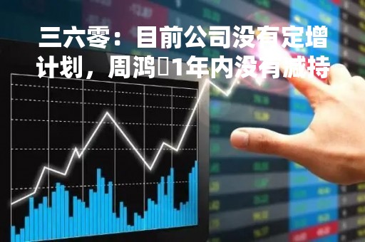 三六零：目前公司没有定增计划，周鸿祎1年内没有减持计划